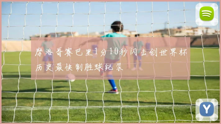 摩洛哥赛巴里1分10秒闪击创世界杯历史最快制胜球纪录