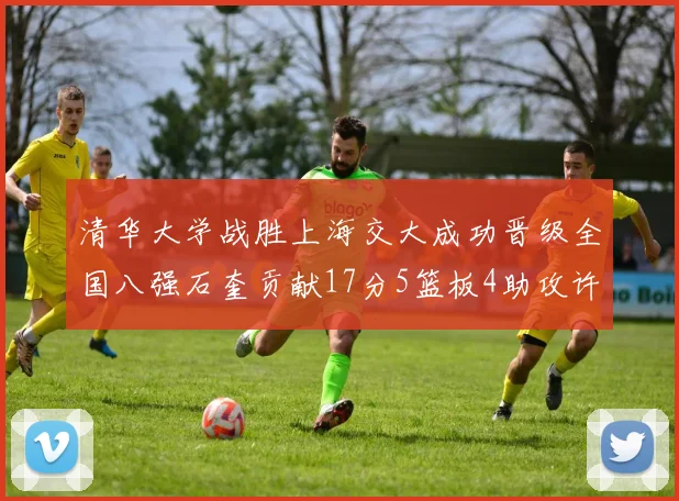 清华大学战胜上海交大成功晋级全国八强石奎贡献17分5篮板4助攻许熙桐斩获16分7篮板