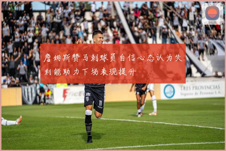 詹姆斯赞马刺球员自信心态认为失利能助力下场表现提升