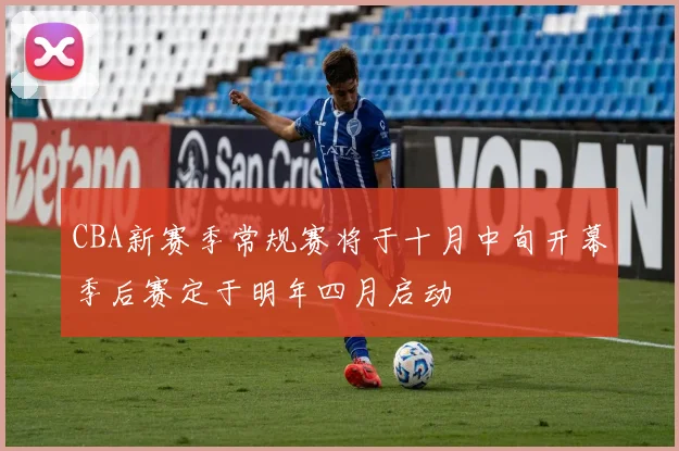 CBA新赛季常规赛将于十月中旬开幕季后赛定于明年四月启动