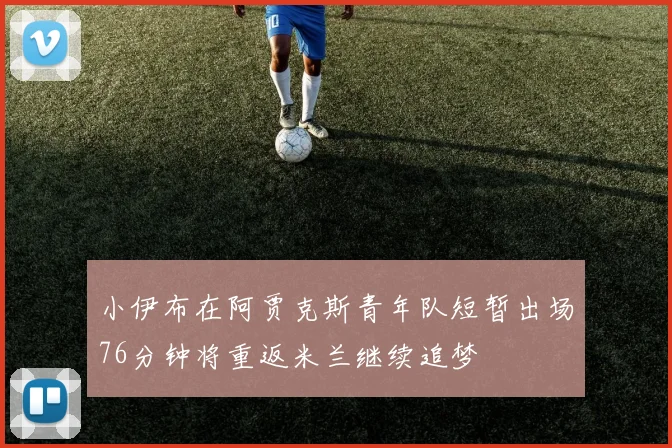 小伊布在阿贾克斯青年队短暂出场76分钟将重返米兰继续追梦