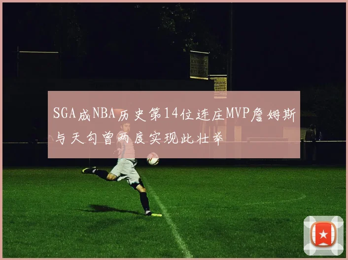 SGA成NBA历史第14位连庄MVP詹姆斯与天勾曾两度实现此壮举