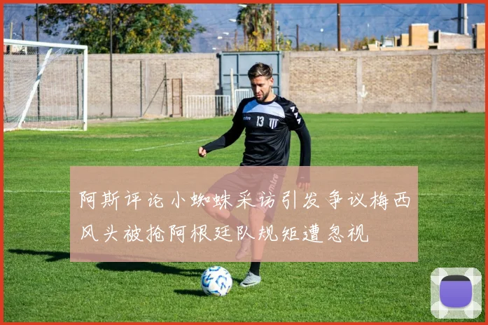 阿斯评论小蜘蛛采访引发争议梅西风头被抢阿根廷队规矩遭忽视