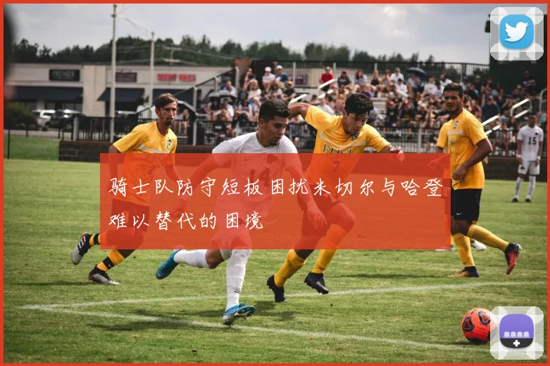 骑士队防守短板困扰米切尔与哈登难以替代的困境