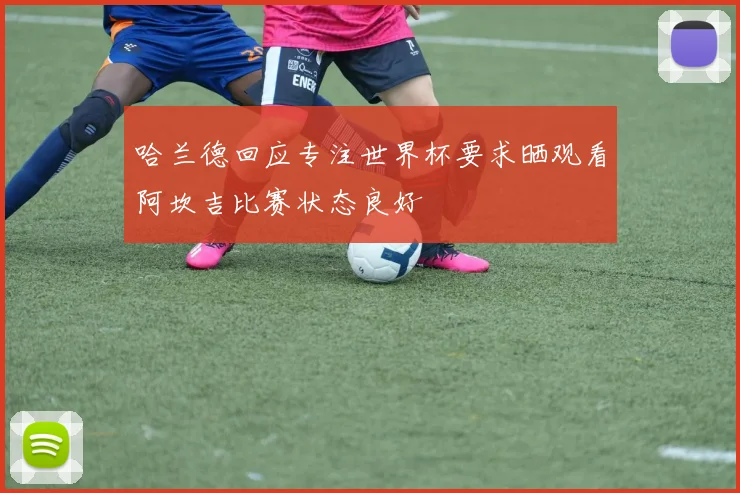 哈兰德回应专注世界杯要求晒观看阿坎吉比赛状态良好