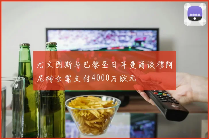 尤文图斯与巴黎圣日耳曼商谈穆阿尼转会需支付4000万欧元