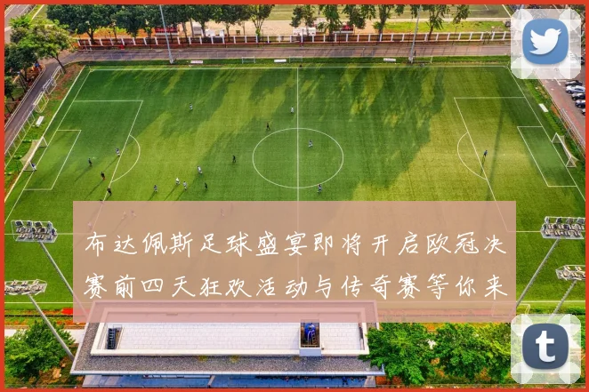布达佩斯足球盛宴即将开启欧冠决赛前四天狂欢活动与传奇赛等你来参与