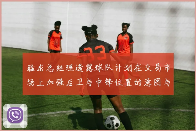 猛龙总经理透露球队计划在交易市场上加强后卫与中锋位置的意图与目标