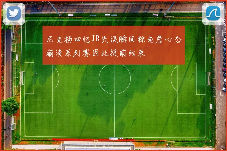 尼克杨回忆JR失误瞬间称老詹心态崩溃系列赛因此提前结束
