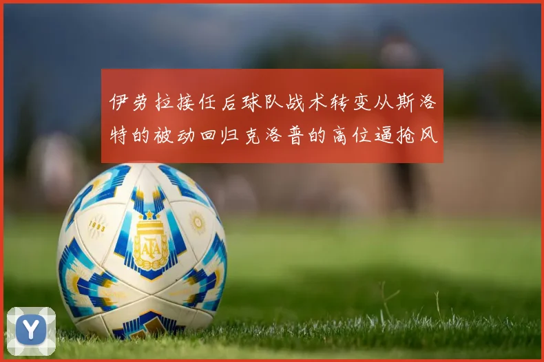 伊劳拉接任后球队战术转变从斯洛特的被动回归克洛普的高位逼抢风格