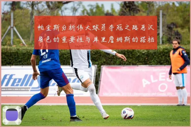 帕金斯分析伟大球员夺冠之路恶汉角色的重要性与库里詹姆斯的搭档关系