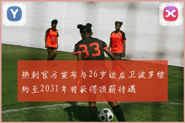 热刺官方宣布与26岁边后卫波罗续约至2031年将获得顶薪待遇
