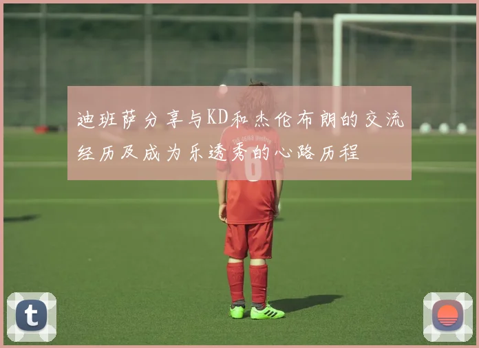 迪班萨分享与KD和杰伦布朗的交流经历及成为乐透秀的心路历程
