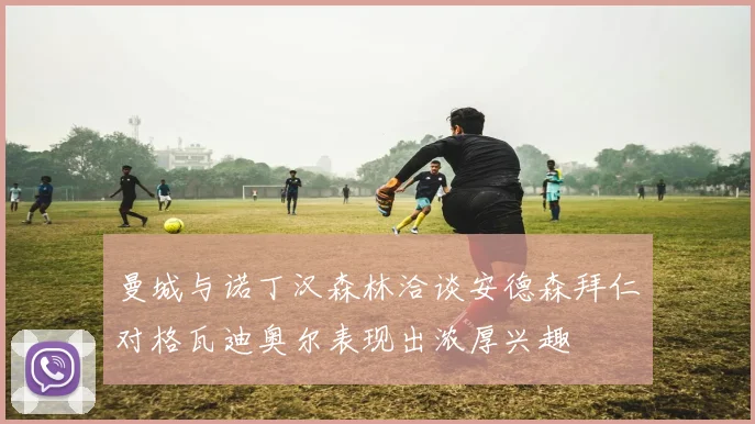曼城与诺丁汉森林洽谈安德森拜仁对格瓦迪奥尔表现出浓厚兴趣