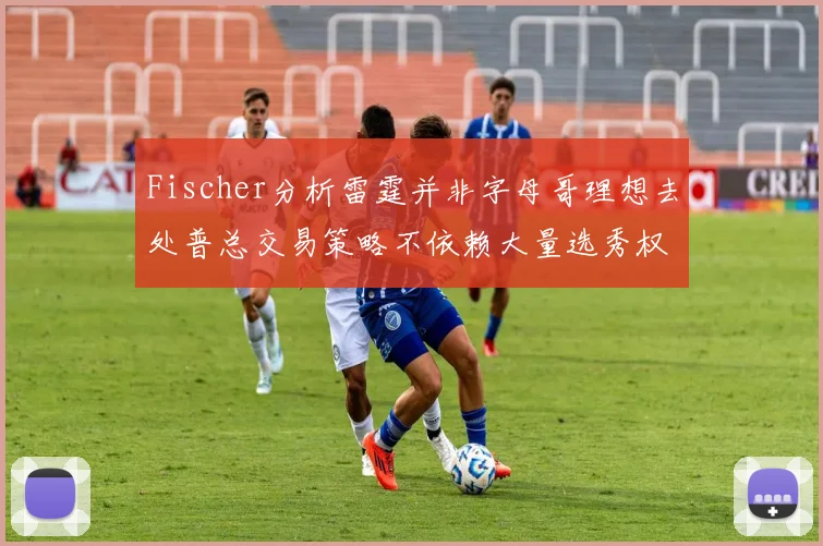 Fischer分析雷霆并非字母哥理想去处普总交易策略不依赖大量选秀权