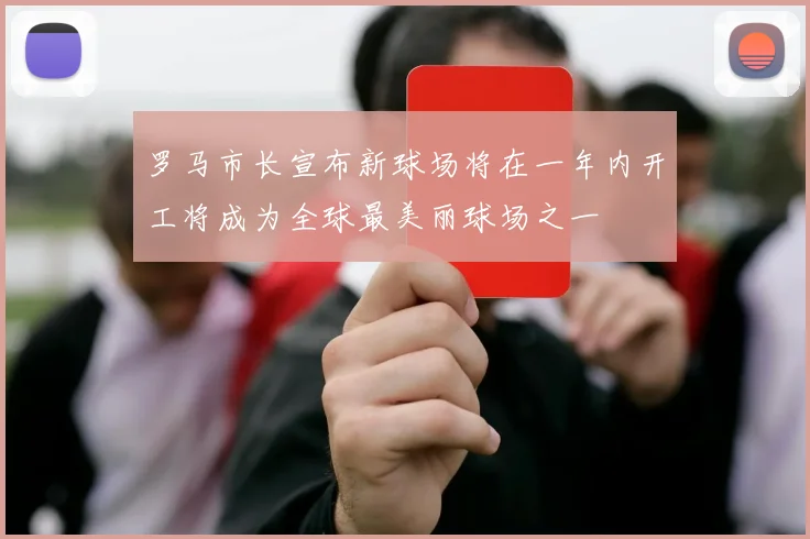 罗马市长宣布新球场将在一年内开工将成为全球最美丽球场之一