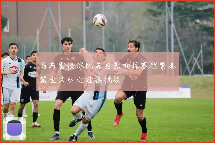 乌布雷谈球队落后影响称赛程紧凑需全力以赴迎接挑战