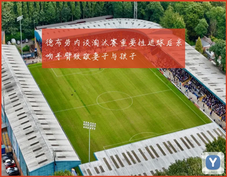 德布劳内谈淘汰赛重要性进球后亲吻手臂致敬妻子与孩子