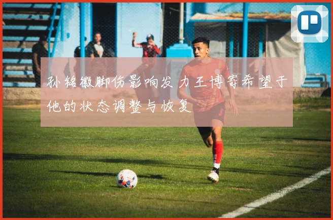 孙铭徽脚伤影响发力王博寄希望于他的状态调整与恢复