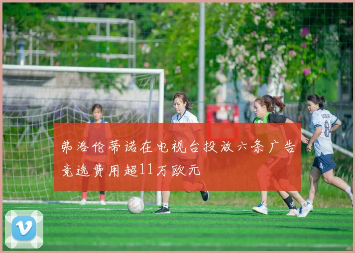 弗洛伦蒂诺在电视台投放六条广告竞选费用超11万欧元