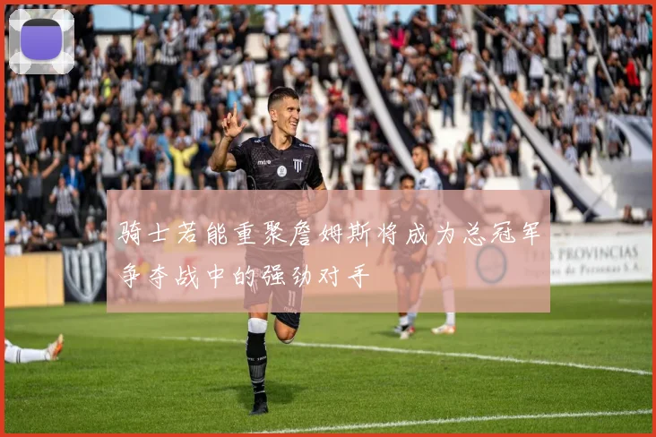 骑士若能重聚詹姆斯将成为总冠军争夺战中的强劲对手