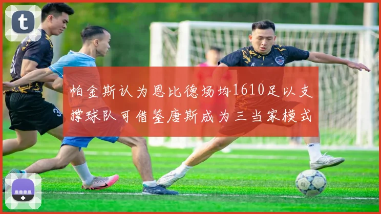 帕金斯认为恩比德场均1610足以支撑球队可借鉴唐斯成为三当家模式