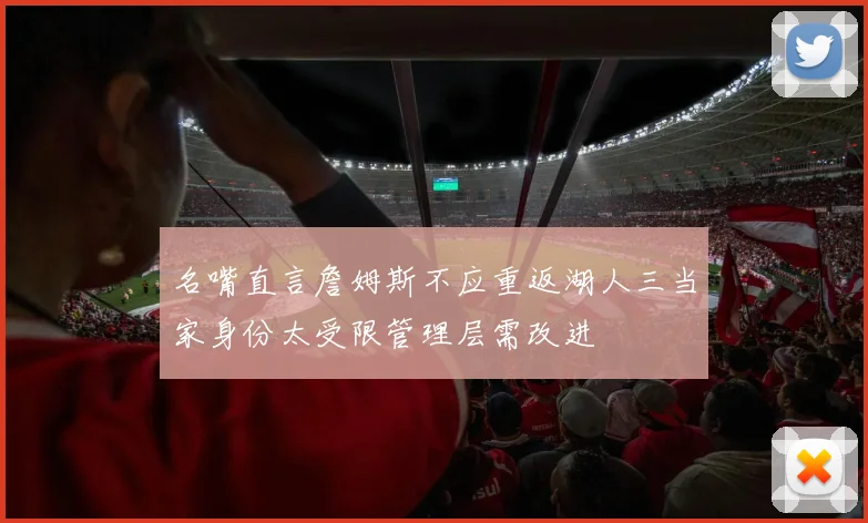 名嘴直言詹姆斯不应重返湖人三当家身份太受限管理层需改进